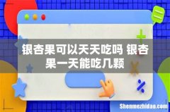 银杏果可以天天吃吗 银杏果一天能吃几颗