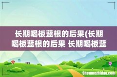 长期喝板蓝根的后果 长期喝板蓝根会怎么样 长期喝板蓝根的后果