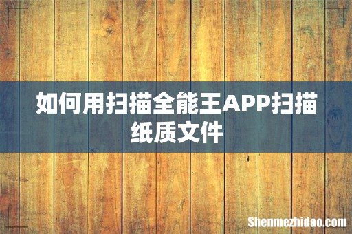 如何用扫描全能王APP扫描纸质文件