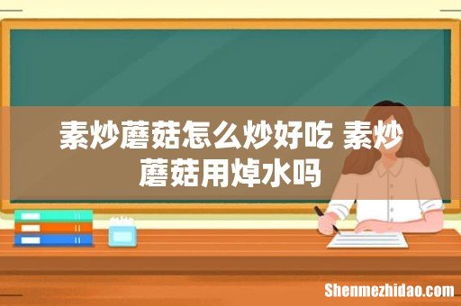素炒蘑菇怎么炒好吃 素炒蘑菇用焯水吗