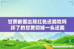 甘蔗断面出现红色还能吃吗 坏了的甘蔗切掉一头还能吃吗