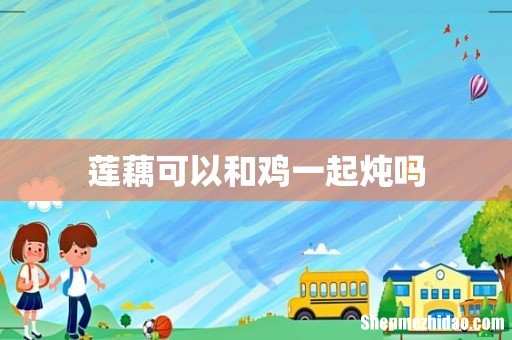 莲藕可以和鸡一起炖吗