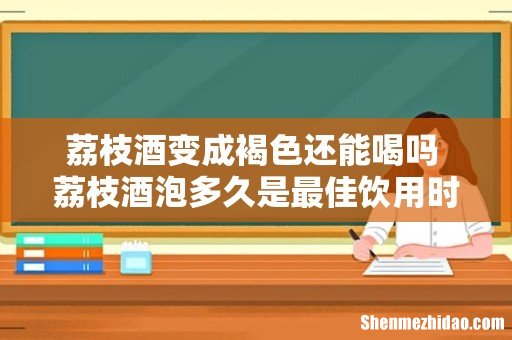 荔枝酒变成褐色还能喝吗 荔枝酒泡多久是最佳饮用时间