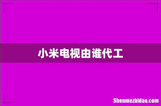 小米电视由谁代工