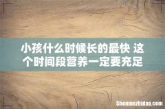 小孩什么时候长的最快 这个时间段营养一定要充足