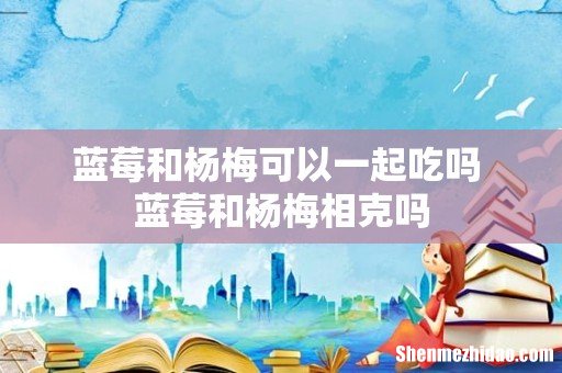 蓝莓和杨梅可以一起吃吗 蓝莓和杨梅相克吗