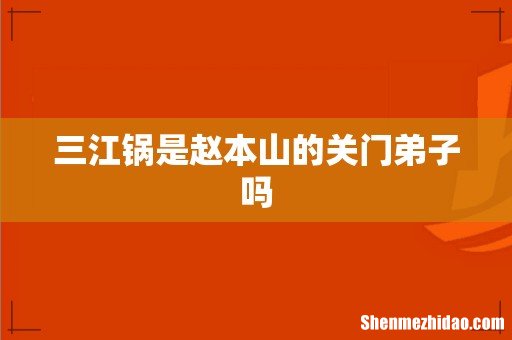 三江锅是赵本山的关门弟子吗