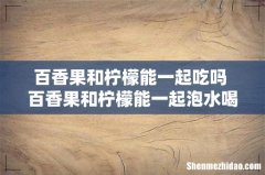 百香果和柠檬能一起吃吗 百香果和柠檬能一起泡水喝吗