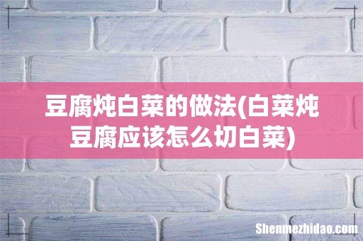白菜炖豆腐应该怎么切白菜 豆腐炖白菜的做法