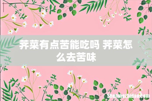 荠菜有点苦能吃吗 荠菜怎么去苦味
