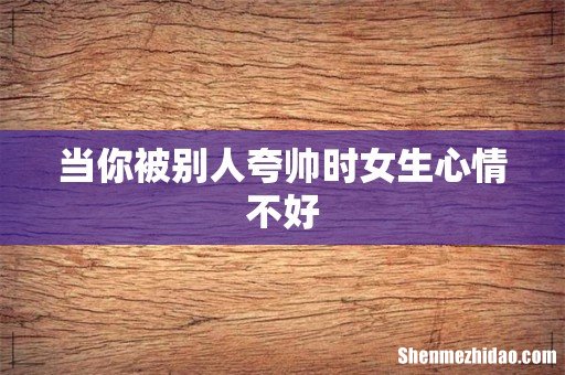 当你被别人夸帅时女生心情不好