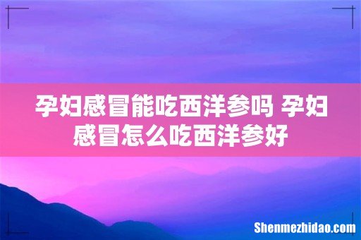 孕妇感冒能吃西洋参吗 孕妇感冒怎么吃西洋参好