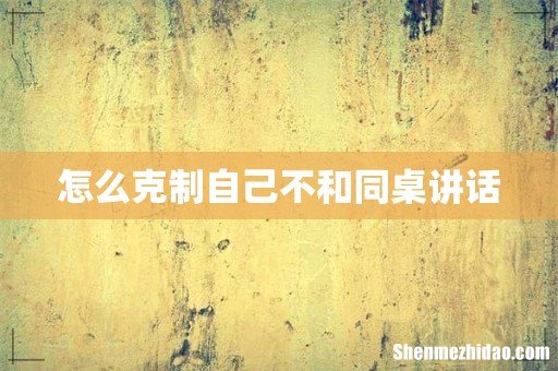 怎么克制自己不和同桌讲话