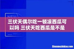三伏天偶尔吃一顿凉西瓜可以吗 三伏天吃西瓜是不是会增加湿气
