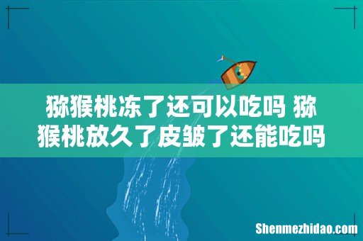 猕猴桃冻了还可以吃吗 猕猴桃放久了皮皱了还能吃吗