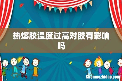 热熔胶温度过高对胶有影响吗
