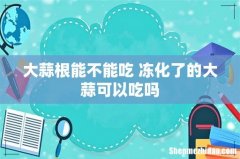 大蒜根能不能吃 冻化了的大蒜可以吃吗