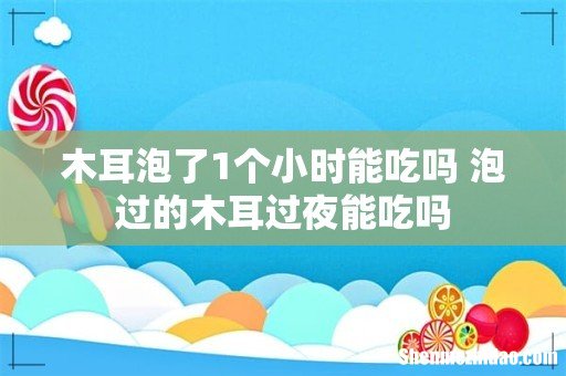 木耳泡了1个小时能吃吗 泡过的木耳过夜能吃吗