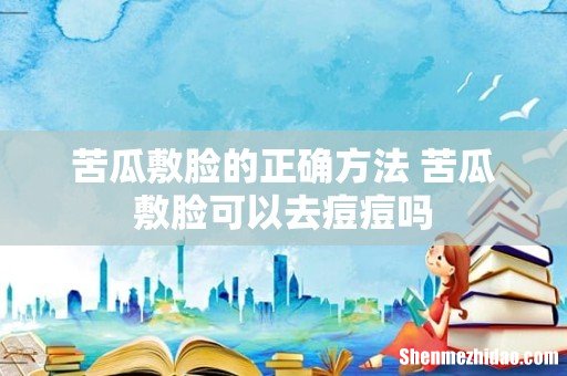 苦瓜敷脸的正确方法 苦瓜敷脸可以去痘痘吗