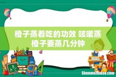 橙子蒸着吃的功效 咳嗽蒸橙子要蒸几分钟