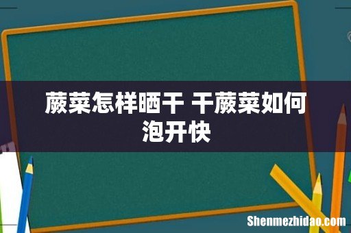 蕨菜怎样晒干 干蕨菜如何泡开快