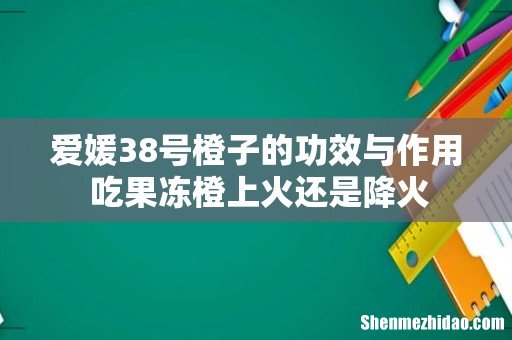 爱媛38号橙子的功效与作用 吃果冻橙上火还是降火