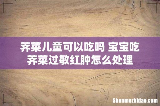 荠菜儿童可以吃吗 宝宝吃荠菜过敏红肿怎么处理