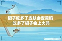 橘子吃多了皮肤会变黄吗 吃多了橘子会上火吗