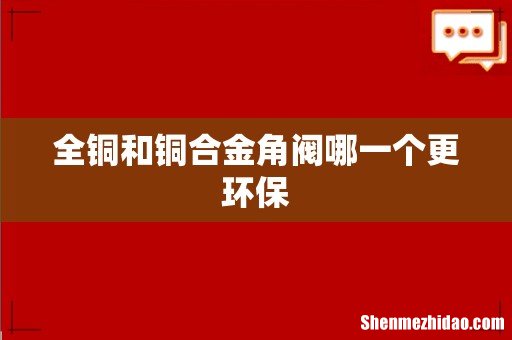 全铜和铜合金角阀哪一个更环保
