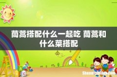 茼蒿搭配什么一起吃 茼蒿和什么菜搭配