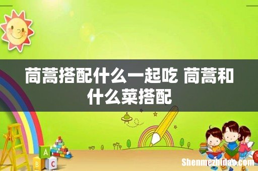 茼蒿搭配什么一起吃 茼蒿和什么菜搭配