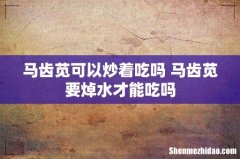 马齿苋可以炒着吃吗 马齿苋要焯水才能吃吗