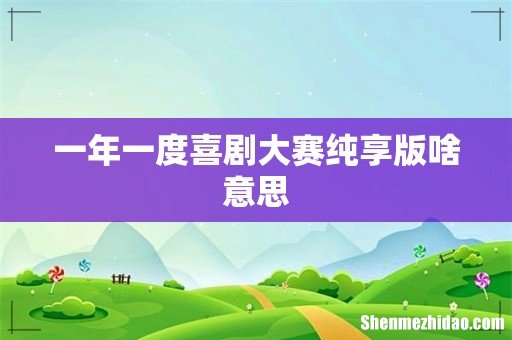 一年一度喜剧大赛纯享版啥意思