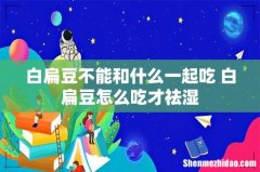 白扁豆不能和什么一起吃 白扁豆怎么吃才祛湿
