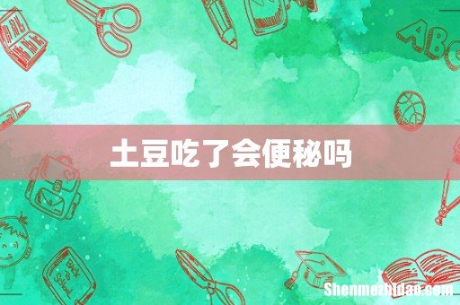 土豆吃了会便秘吗