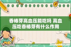 香椿芽高血压能吃吗 高血压吃香椿芽有什么作用