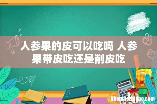 人参果的皮可以吃吗 人参果带皮吃还是削皮吃