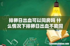 排卵日出血可以同房吗 什么情况下排卵日出血不能同房