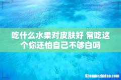 吃什么水果对皮肤好 常吃这个你还怕自己不够白吗