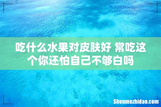 吃什么水果对皮肤好 常吃这个你还怕自己不够白吗