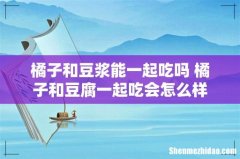 橘子和豆浆能一起吃吗 橘子和豆腐一起吃会怎么样