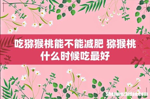 吃猕猴桃能不能减肥 猕猴桃什么时候吃最好