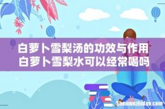 白萝卜雪梨汤的功效与作用 白萝卜雪梨水可以经常喝吗