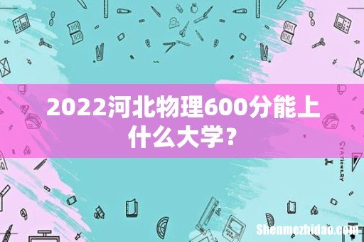 2022河北物理600分能上什么大学?
