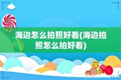 海边拍照怎么拍好看 海边怎么拍照好看