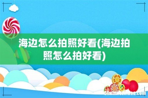 海边拍照怎么拍好看 海边怎么拍照好看