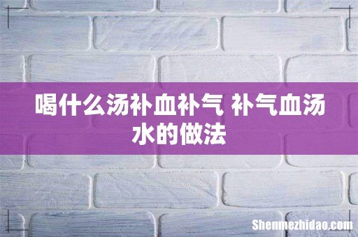 喝什么汤补血补气 补气血汤水的做法