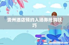 贵州酒店预约入场券抢购技巧