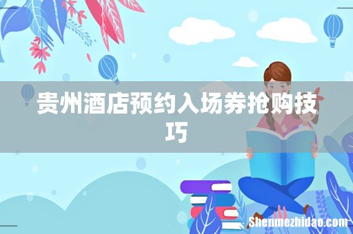 贵州酒店预约入场券抢购技巧