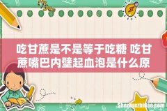 吃甘蔗是不是等于吃糖 吃甘蔗嘴巴内壁起血泡是什么原因